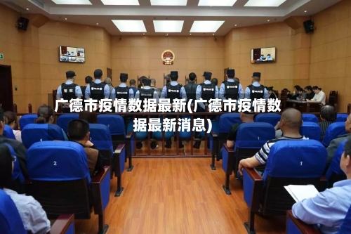 广德市疫情数据最新(广德市疫情数据最新消息)-第2张图片