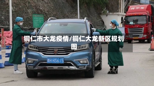 铜仁市大龙疫情/铜仁大龙新区规划图-第2张图片