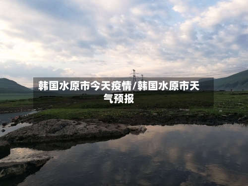 韩国水原市今天疫情/韩国水原市天气预报-第1张图片