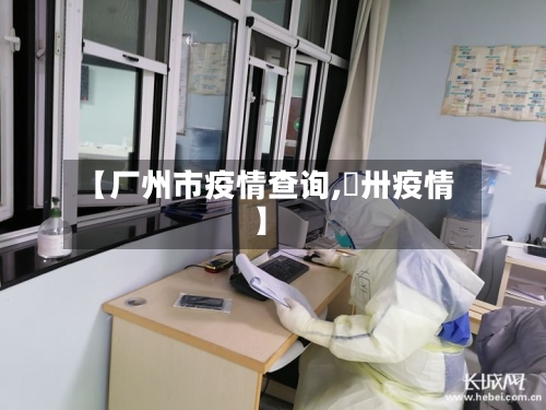 【厂州市疫情查询,掦卅疫情】