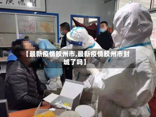 【最新疫情胶州市,最新疫情胶州市封城了吗】