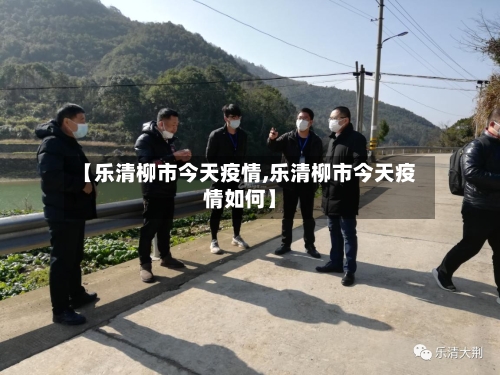 【乐清柳市今天疫情,乐清柳市今天疫情如何】