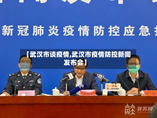 【武汉市谈疫情,武汉市疫情防控新闻发布会】