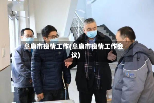 阜康市疫情工作(阜康市疫情工作会议)