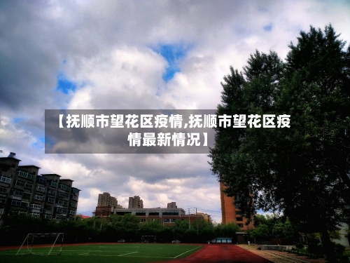 【抚顺市望花区疫情,抚顺市望花区疫情最新情况】-第1张图片