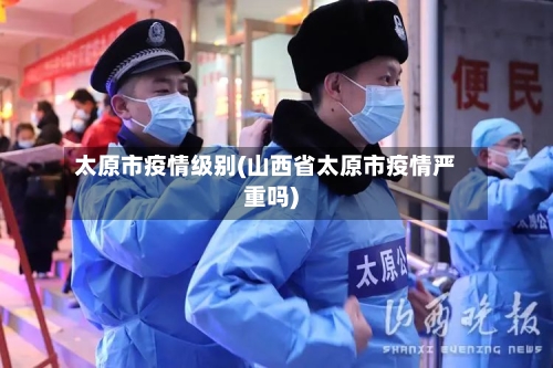 太原市疫情级别(山西省太原市疫情严重吗)-第2张图片