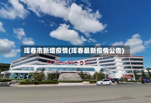 珲春市新增疫情(珲春最新疫情公告)-第2张图片