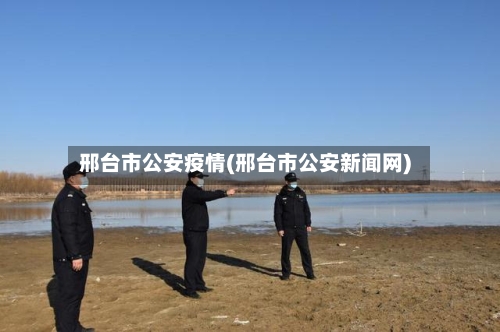 邢台市公安疫情(邢台市公安新闻网)-第2张图片