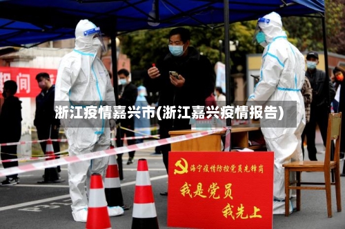 浙江疫情嘉兴市(浙江嘉兴疫情报告)