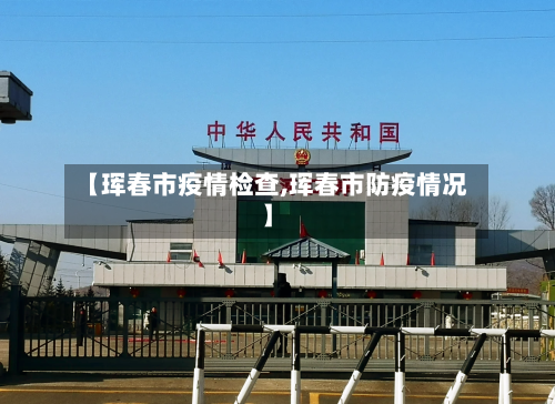 【珲春市疫情检查,珲春市防疫情况】-第2张图片