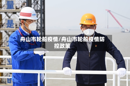 舟山市轮船疫情/舟山市轮船疫情防控政策