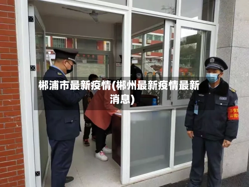 郴浦市最新疫情(郴州最新疫情最新消息)-第2张图片