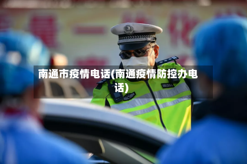 南通市疫情电话(南通疫情防控办电话)-第1张图片