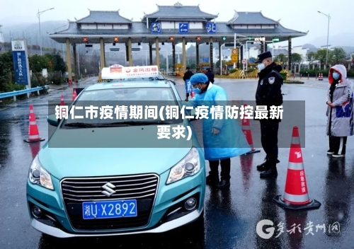 铜仁市疫情期间(铜仁疫情防控最新要求)-第1张图片