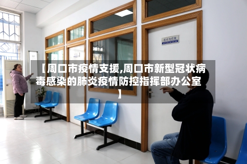 【周口市疫情支援,周口市新型冠状病毒感染的肺炎疫情防控指挥部办公室】-第1张图片