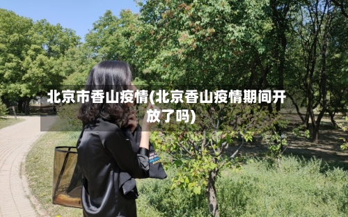 北京市香山疫情(北京香山疫情期间开放了吗)-第1张图片
