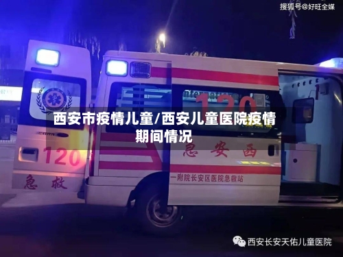 西安市疫情儿童/西安儿童医院疫情期间情况-第1张图片