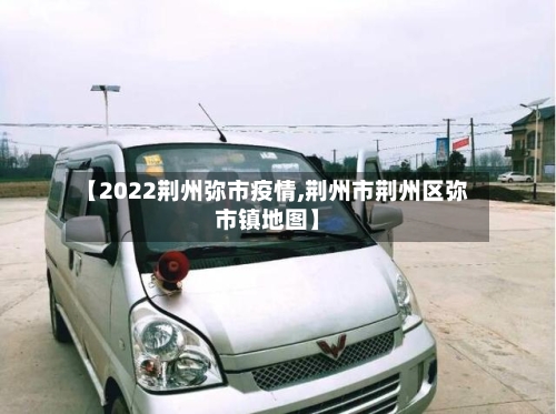 【2022荆州弥市疫情,荆州市荆州区弥市镇地图】-第1张图片