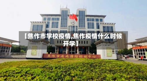 【焦作市学校疫情,焦作疫情什么时候开学】-第1张图片