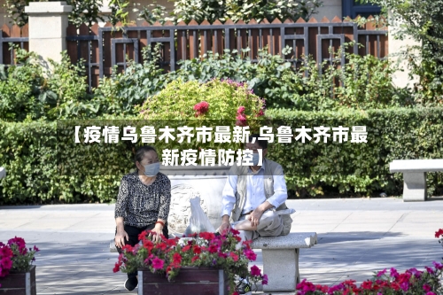 【疫情乌鲁木齐市最新,乌鲁木齐市最新疫情防控】-第1张图片