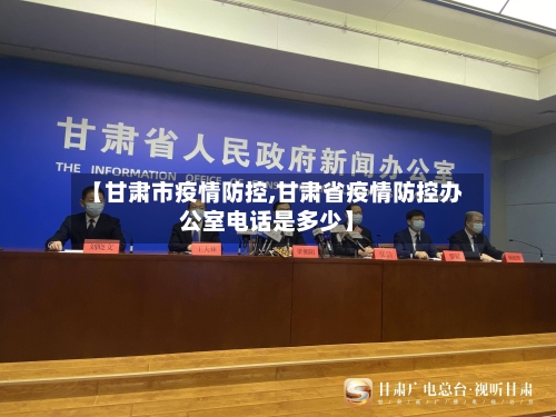 【甘肃市疫情防控,甘肃省疫情防控办公室电话是多少】-第3张图片