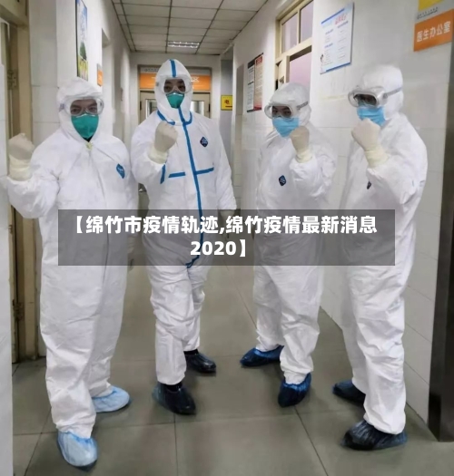 【绵竹市疫情轨迹,绵竹疫情最新消息2020】-第1张图片