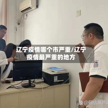 辽宁疫情哪个市严重/辽宁疫情最严重的地方-第1张图片