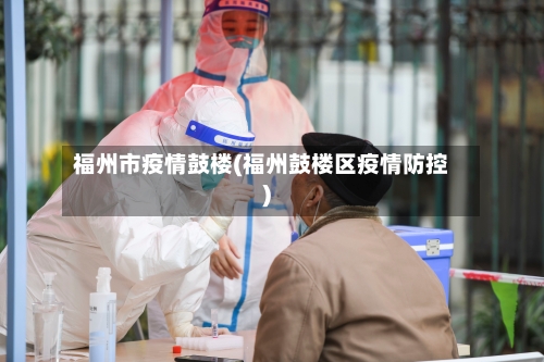 福州市疫情鼓楼(福州鼓楼区疫情防控)-第2张图片