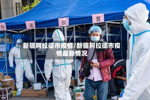 新疆阿拉德市疫情/新疆阿拉德市疫情最新情况-第1张图片