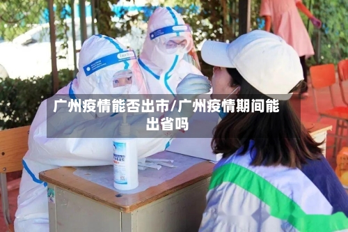 广州疫情能否出市/广州疫情期间能出省吗-第3张图片