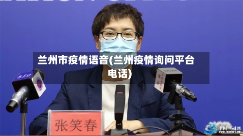 兰州市疫情语音(兰州疫情询问平台电话)-第1张图片