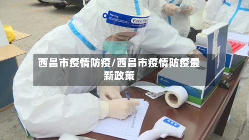西昌市疫情防疫/西昌市疫情防疫最新政策-第2张图片
