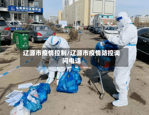 辽源市疫情控制/辽源市疫情防控询问电话-第1张图片