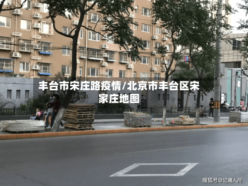 丰台市宋庄路疫情/北京市丰台区宋家庄地图-第3张图片