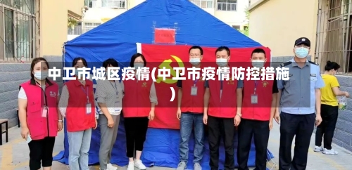 中卫市城区疫情(中卫市疫情防控措施)-第1张图片