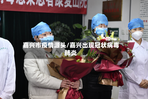 嘉兴市疫情源头/嘉兴出现冠状病毒肺炎-第1张图片