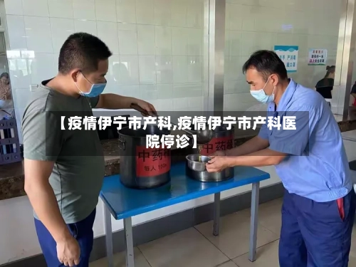 【疫情伊宁市产科,疫情伊宁市产科医院停诊】-第1张图片