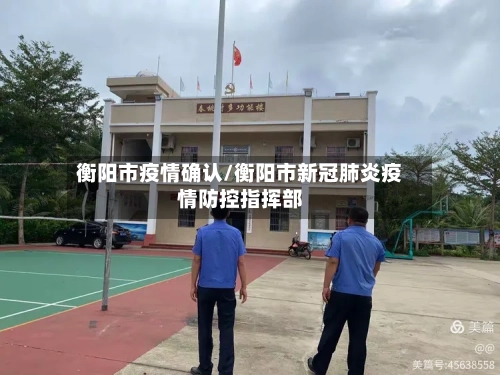 衡阳市疫情确认/衡阳市新冠肺炎疫情防控指挥部-第1张图片