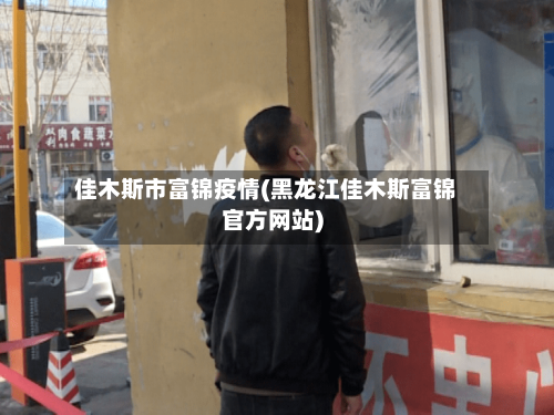 佳木斯市富锦疫情(黑龙江佳木斯富锦官方网站)-第3张图片