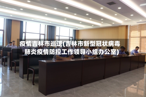 疫情吉林市巡逻(吉林市新型冠状病毒肺炎疫情防控工作领导小组办公室)-第1张图片