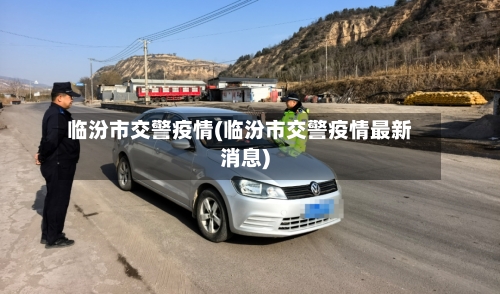 临汾市交警疫情(临汾市交警疫情最新消息)-第1张图片