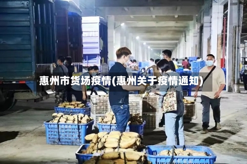 惠州市货场疫情(惠州关于疫情通知)-第1张图片