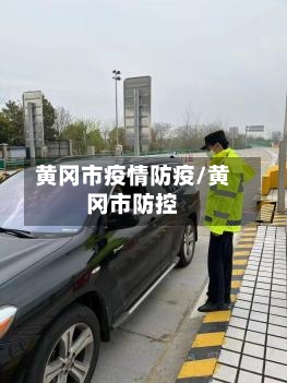 黄冈市疫情防疫/黄冈市防控-第1张图片
