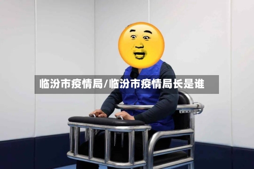 临汾市疫情局/临汾市疫情局长是谁-第2张图片