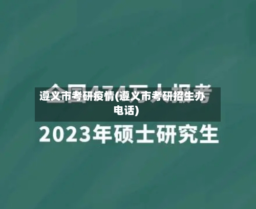 遵义市考研疫情(遵义市考研招生办电话)-第1张图片