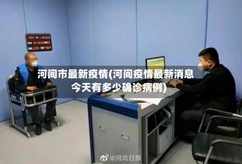 河间市最新疫情(河间疫情最新消息今天有多少确诊病例)-第2张图片