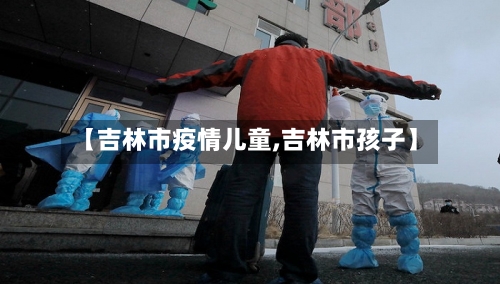 【吉林市疫情儿童,吉林市孩子】-第1张图片
