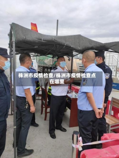株洲市疫情检查/株洲市疫情检查点在哪里-第1张图片