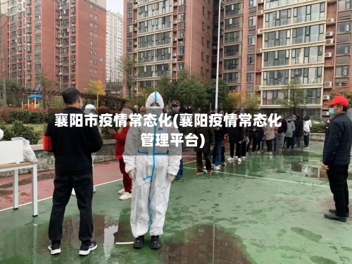 襄阳市疫情常态化(襄阳疫情常态化管理平台)-第2张图片