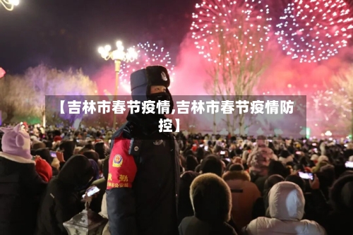 【吉林市春节疫情,吉林市春节疫情防控】-第3张图片